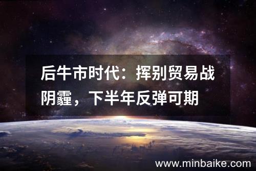 后牛市时代：挥别贸易战阴霾，下半年反弹可期