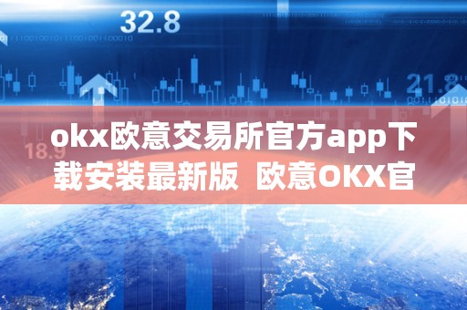 okx欧意交易所官方app下载安装最新版  欧意OKX官方APP下载安装最新版及欧意OKEX怎么交易