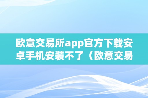 欧意交易所app官方下载安卓手机安装不了（欧意交易所app官方下载安卓手机安装不了怎么办）