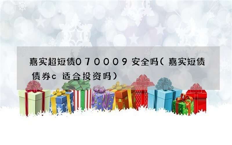 嘉实超短债070009安全吗(嘉实短债债券c适合投资吗)